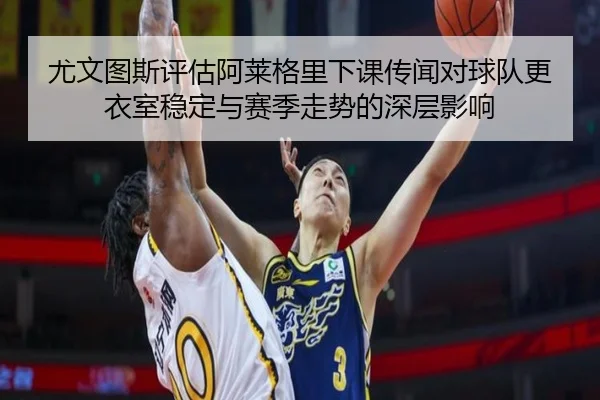 尤文图斯评估阿莱格里下课传闻对球队更衣室稳定与赛季走势的深层影响