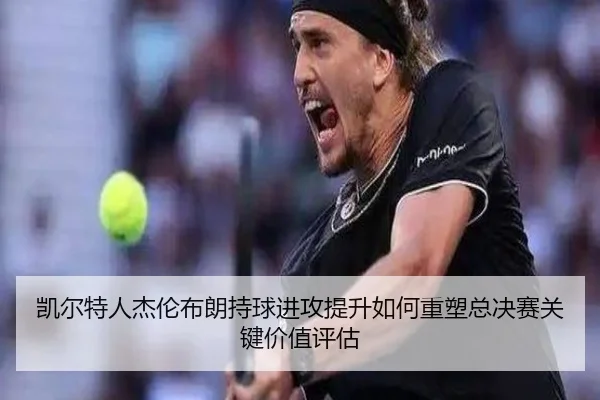 凯尔特人杰伦布朗持球进攻提升如何重塑总决赛关键价值评估