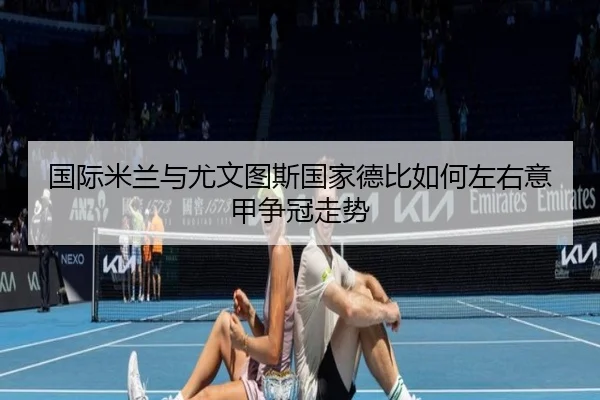 国际米兰与尤文图斯国家德比如何左右意甲争冠走势