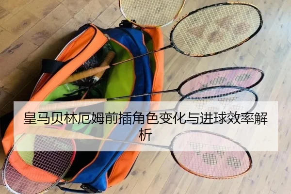 皇马贝林厄姆前插角色变化与进球效率解析