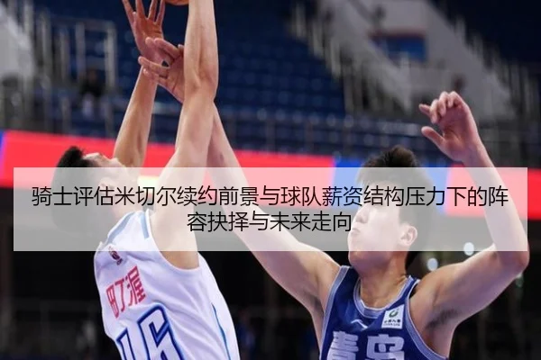 骑士评估米切尔续约前景与球队薪资结构压力下的阵容抉择与未来走向