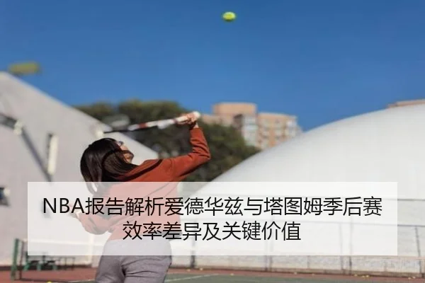 NBA报告解析爱德华兹与塔图姆季后赛效率差异及关键价值 - kaiyun