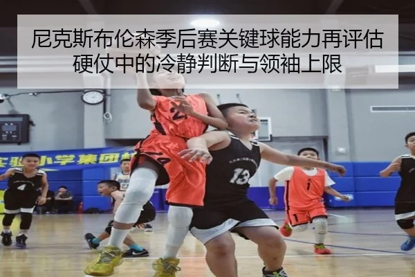 尼克斯布伦森季后赛关键球能力再评估硬仗中的冷静判断与领袖上限（kaiyun）