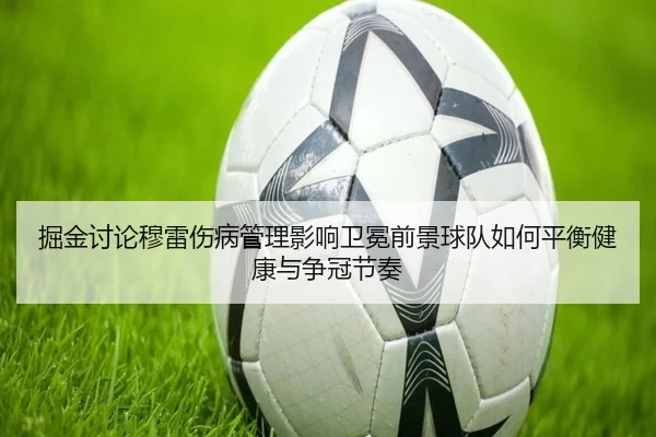 掘金讨论穆雷伤病管理影响卫冕前景球队如何平衡健康与争冠节奏 - kaiyun
