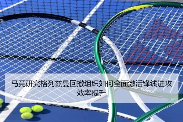 马竞研究格列兹曼回撤组织如何全面激活锋线进攻效率提升 - kaiyun