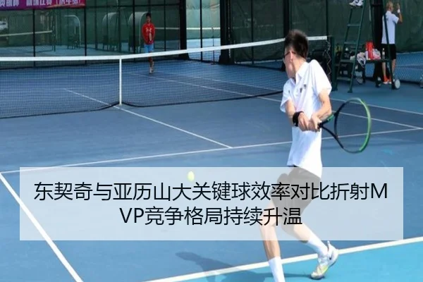 东契奇与亚历山大关键球效率对比折射MVP竞争格局持续升温（kaiyun）
