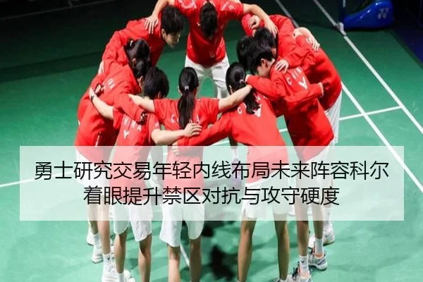 勇士研究交易年轻内线布局未来阵容科尔着眼提升禁区对抗与攻守硬度 - kaiyun