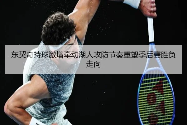 东契奇持球激增牵动湖人攻防节奏重塑季后赛胜负走向 - kaiyun